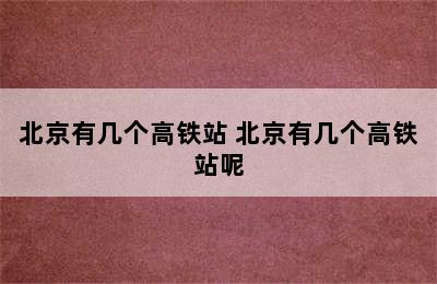 北京有几个高铁站 北京有几个高铁站呢